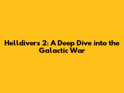 Helldivers 2: A Deep Dive into the Galactic War