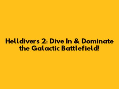 Helldivers 2: Dive In & Dominate the Galactic Battlefield!
