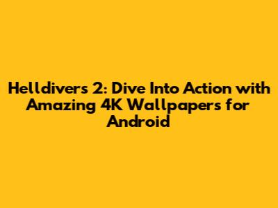 Helldivers 2: Dive Into Action with Amazing 4K Wallpapers for Android