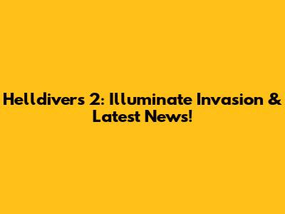 Helldivers 2: Illuminate Invasion & Latest News!