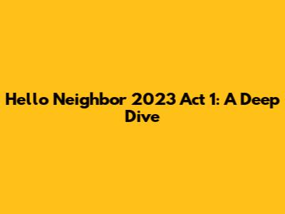 Hello Neighbor 2023 Act 1: A Deep Dive