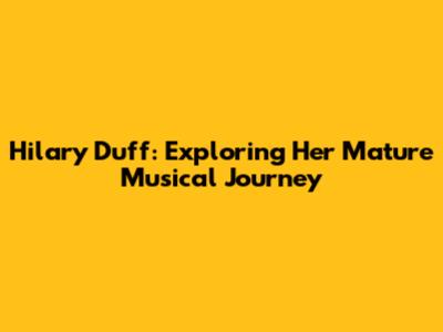 Hilary Duff: Exploring Her Mature Musical Journey