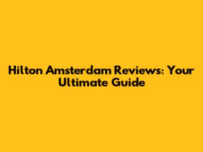 Hilton Amsterdam Reviews: Your Ultimate Guide