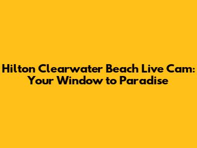 Hilton Clearwater Beach Live Cam: Your Window to Paradise