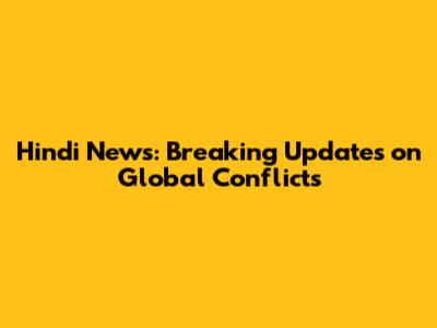 Hindi News: Breaking Updates on Global Conflicts