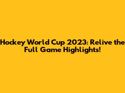 Hockey World Cup 2023: Relive the Full Game Highlights!