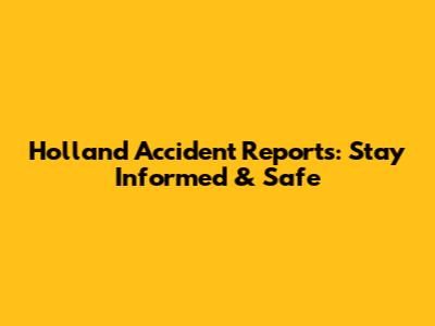 Holland Accident Reports: Stay Informed & Safe