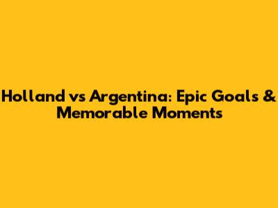 Holland vs Argentina: Epic Goals & Memorable Moments