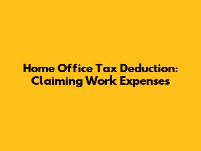 Home Office Tax Deduction: Claiming Work Expenses