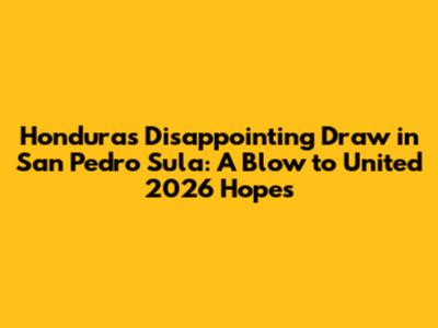 Honduras' Disappointing Draw in San Pedro Sula: A Blow to United 2026 Hopes