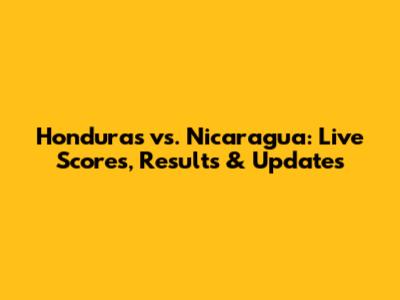 Honduras vs. Nicaragua: Live Scores, Results & Updates