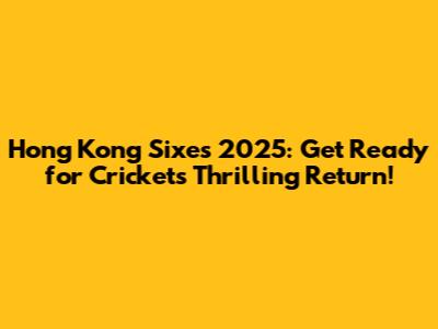 Hong Kong Sixes 2025: Get Ready for Cricket's Thrilling Return!