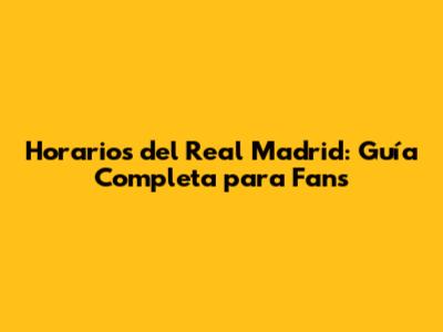 Horarios del Real Madrid: Guía Completa para Fans
