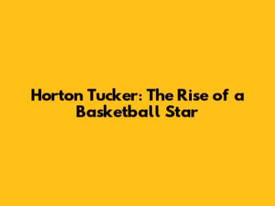 Horton Tucker: The Rise of a Basketball Star