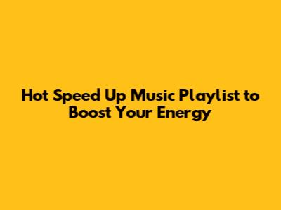 Hot Speed Up Music Playlist to Boost Your Energy