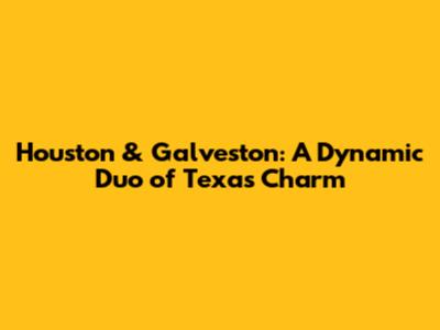 Houston & Galveston: A Dynamic Duo of Texas Charm