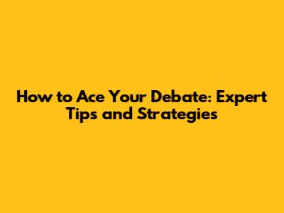 How to Ace Your Debate: Expert Tips and Strategies