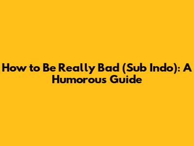 How to Be Really Bad (Sub Indo): A Humorous Guide