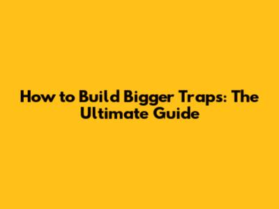 How to Build Bigger Traps: The Ultimate Guide