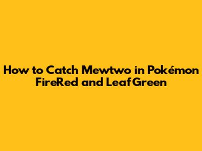 How to Catch Mewtwo in Pokémon FireRed and LeafGreen
