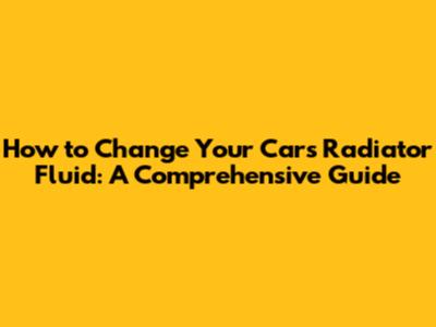 How to Change Your Car's Radiator Fluid: A Comprehensive Guide