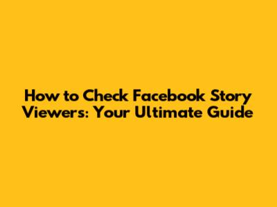 How to Check Facebook Story Viewers: Your Ultimate Guide