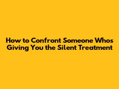 How to Confront Someone Who's Giving You the Silent Treatment