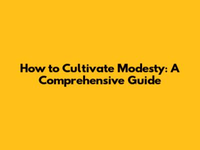 How to Cultivate Modesty: A Comprehensive Guide