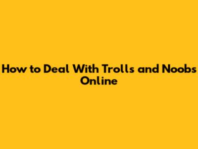 How to Deal With Trolls and Noobs Online