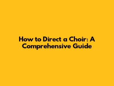 How to Direct a Choir: A Comprehensive Guide