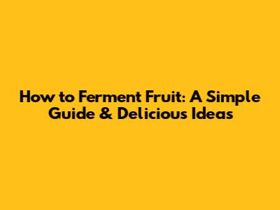 How to Ferment Fruit: A Simple Guide & Delicious Ideas