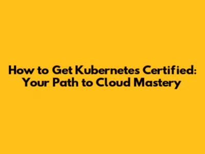 How to Get Kubernetes Certified: Your Path to Cloud Mastery