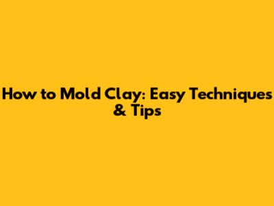 How to Mold Clay: Easy Techniques & Tips