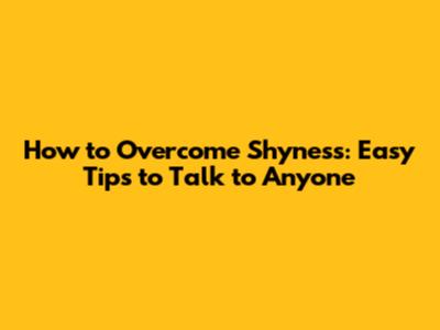 How to Overcome Shyness: Easy Tips to Talk to Anyone