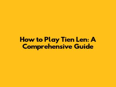 How to Play Tien Len: A Comprehensive Guide