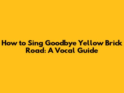 How to Sing Goodbye Yellow Brick Road: A Vocal Guide