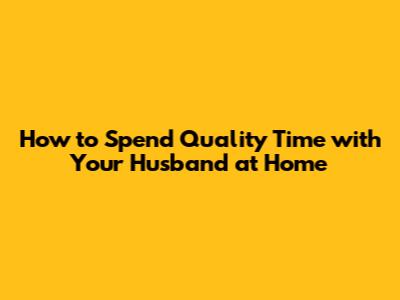 How to Spend Quality Time with Your Husband at Home