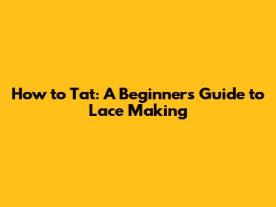 How to Tat: A Beginner's Guide to Lace Making