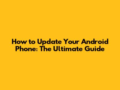 How to Update Your Android Phone: The Ultimate Guide
