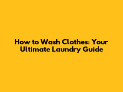 How to Wash Clothes: Your Ultimate Laundry Guide