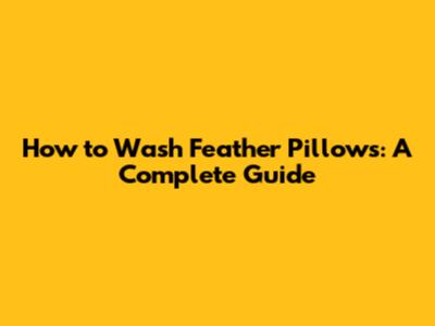How to Wash Feather Pillows: A Complete Guide