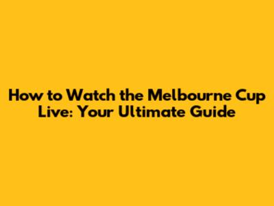 How to Watch the Melbourne Cup Live: Your Ultimate Guide