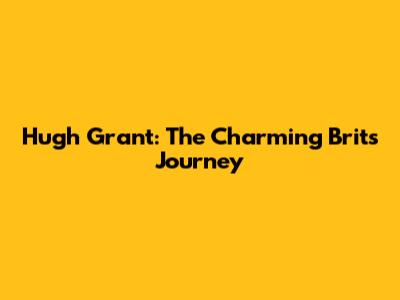 Hugh Grant: The Charming Brit's Journey
