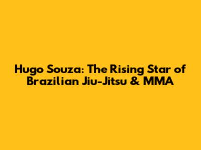 Hugo Souza: The Rising Star of Brazilian Jiu-Jitsu & MMA