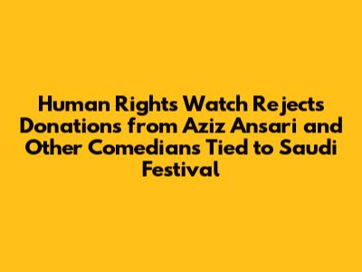 Human Rights Watch Rejects Donations from Aziz Ansari and Other Comedians Tied to Saudi Festival