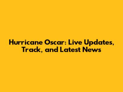 Hurricane Oscar: Live Updates, Track, and Latest News