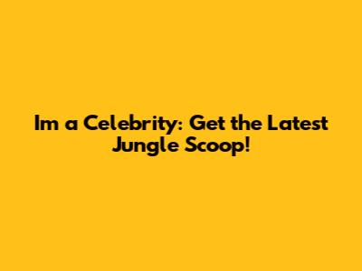 I'm a Celebrity: Get the Latest Jungle Scoop!