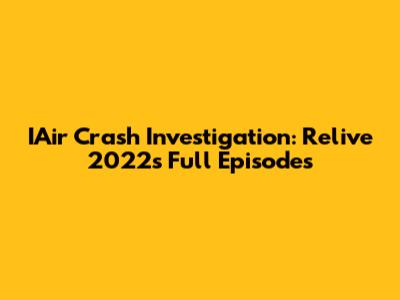 IAir Crash Investigation: Relive 2022's Full Episodes