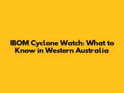 IBOM Cyclone Watch: What to Know in Western Australia