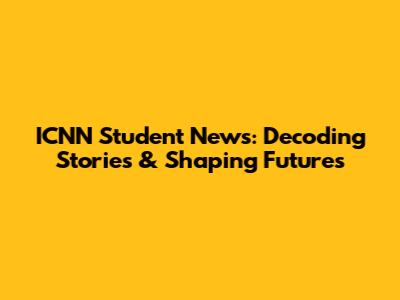 ICNN Student News: Decoding Stories & Shaping Futures